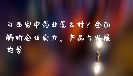 江西富中药业怎么样？全面解析企业实力、产品与发展前景_https://cj002.lansai.wang_金融问答_第1张