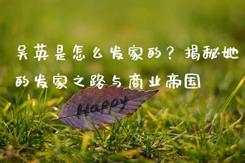 吴英是怎么发家的？揭秘她的发家之路与商业帝国_https://cj002.lansai.wang_期货问答_第1张