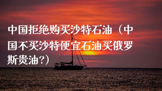 中国拒绝购买沙特石油（中国不买沙特便宜石油买俄罗斯贵油?）_https://cj002.lansai.wang_保险问答_第1张