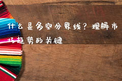 什么是多空分界线？理解市场趋势的关键_https://cj002.lansai.wang_期货问答_第1张