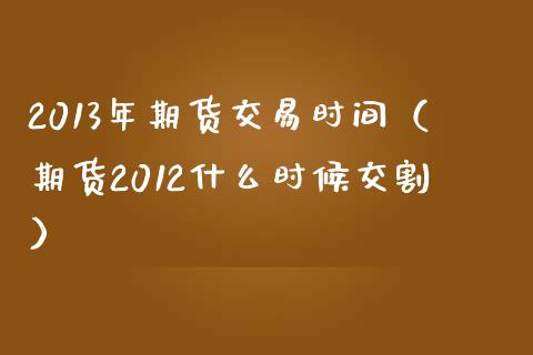2013年期货交易时间(期货2012什么时候交割)_财经问答_第1张_财经百问网 2013年期货交易时间(期货2012什么时候交割)_https://cj002.lansai.wang_财经问答_第1张