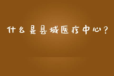 什么是县域医疗中心？_https://cj002.lansai.wang_金融问答_第1张