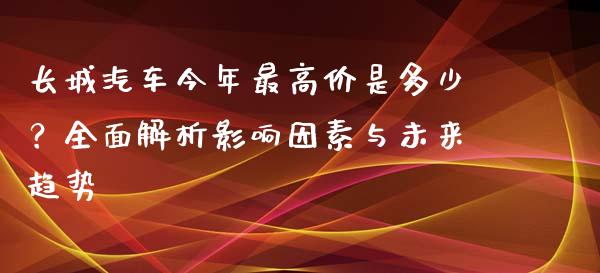 长城汽车今年最高价是多少？全面解析影响因素与未来趋势_https://cj002.lansai.wang_理财问答_第1张