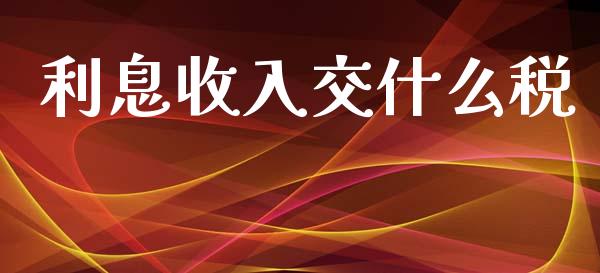 利息收入交什么税_https://cj002.lansai.wang_会计问答_第1张