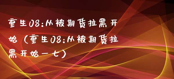 重生08:从被期货拉黑开始（重生08:从被期货拉黑开始一七）_https://cj002.lansai.wang_股市问答_第1张