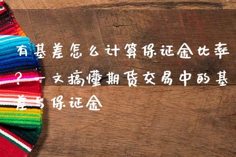有基差怎么计算保证金比率？一文搞懂期货交易中的基差与保证金_https://cj002.lansai.wang_保险问答_第1张