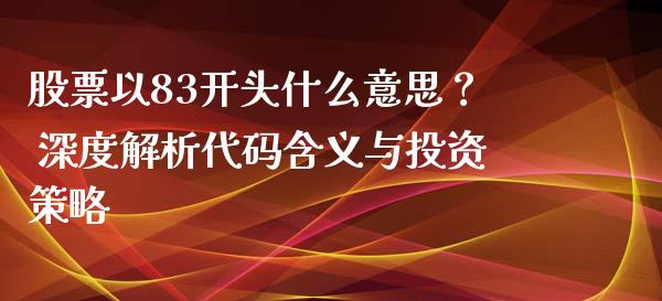 股票以83开头什么意思？ 深度解析代码含义与投资策略_https://cj002.lansai.wang_会计问答_第1张