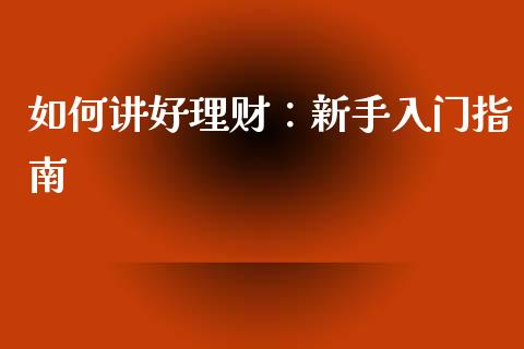 如何讲好理财：新手入门指南_https://cj002.lansai.wang_理财问答_第1张