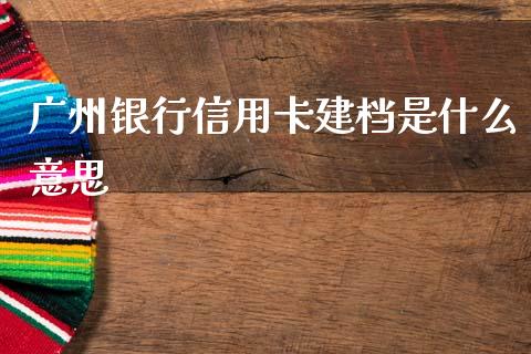 广州银行信用卡建档是什么意思_https://cj002.lansai.wang_金融问答_第1张