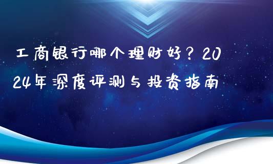 工商银行哪个理财好？2024年深度评测与投资指南_https://cj002.lansai.wang_期货问答_第1张