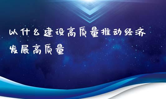 以什么建设高质量推动经济发展高质量_会计问答_第1张_财经百问网 以什么建设高质量推动经济发展高质量_https://cj002.lansai.wang_会计问答_第1张