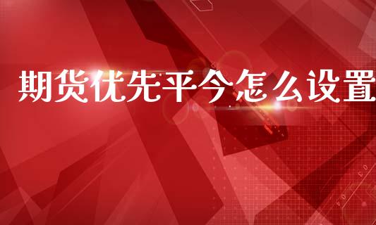 期货优先平今怎么设置_https://cj002.lansai.wang_会计问答_第1张