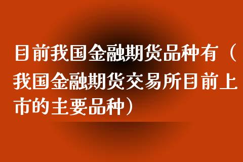 目前我国金融期货品种有（我国金融期货交易所目前上市的主要品种）_https://cj002.lansai.wang_理财问答_第1张