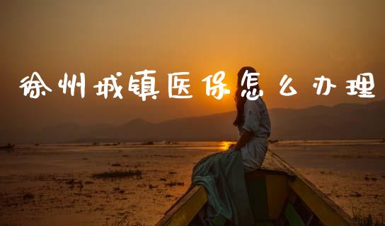 徐州城镇医保怎么办理_https://cj002.lansai.wang_保险问答_第1张