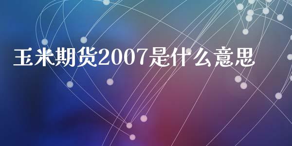 玉米期货2007是什么意思_https://cj002.lansai.wang_股市问答_第1张