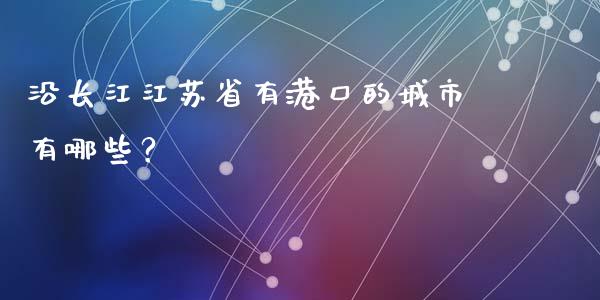 沿长江江苏省有港口的城市有哪些？_https://cj002.lansai.wang_财经问答_第1张