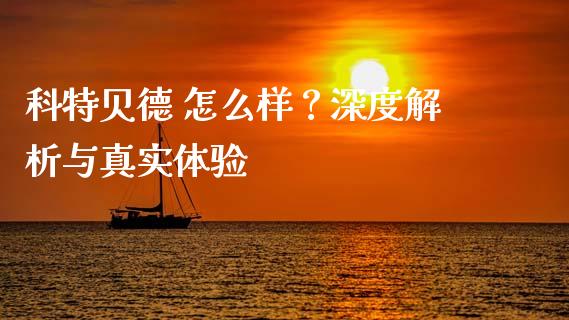 科特贝德 怎么样？深度解析与真实体验_https://cj002.lansai.wang_财经问答_第1张