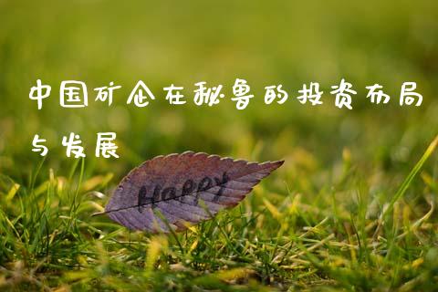 中国矿企在秘鲁的投资布局与发展_https://cj002.lansai.wang_金融问答_第1张