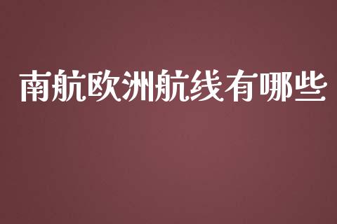 南航欧洲航线有哪些_https://cj002.lansai.wang_财经问答_第1张