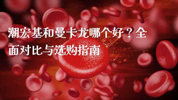 潮宏基和曼卡龙哪个好？全面对比与选购指南_https://cj002.lansai.wang_保险问答_第1张