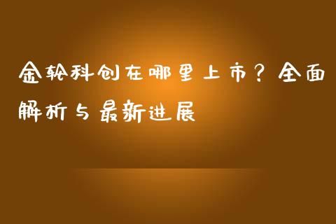 金轮科创在哪里上市？全面解析与最新进展_https://cj002.lansai.wang_股市问答_第1张