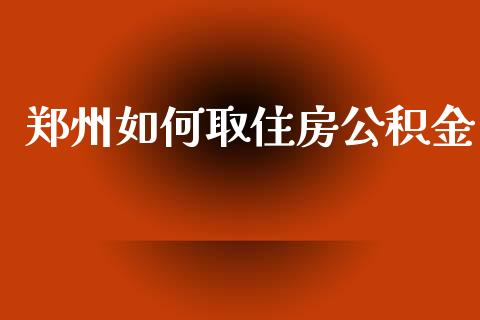 郑州如何取住房公积金_https://cj002.lansai.wang_理财问答_第1张