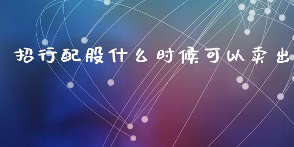 招行配股什么时候可以卖出_https://cj002.lansai.wang_金融问答_第1张