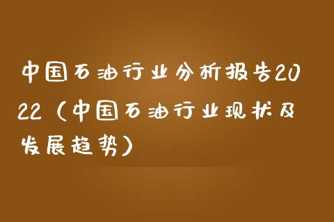 中国石油行业分析报告2022（中国石油行业现状及发展趋势）_https://cj002.lansai.wang_财经百问_第1张
