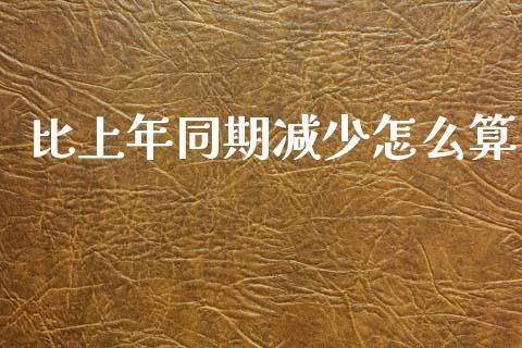 比上年同期减少怎么算_https://cj002.lansai.wang_财经问答_第1张