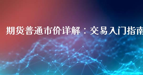 期货普通市价详解：交易入门指南_https://cj002.lansai.wang_保险问答_第1张