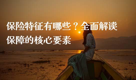 保险特征有哪些？全面解读保障的核心要素_https://cj002.lansai.wang_财经百问_第1张