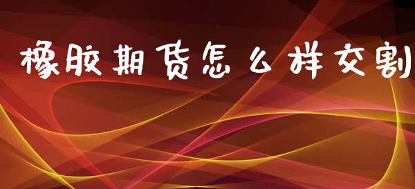 橡胶期货怎么样交割_https://cj002.lansai.wang_保险问答_第1张