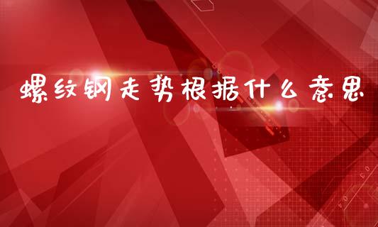 螺纹钢走势根据什么意思_https://cj002.lansai.wang_股市问答_第1张
