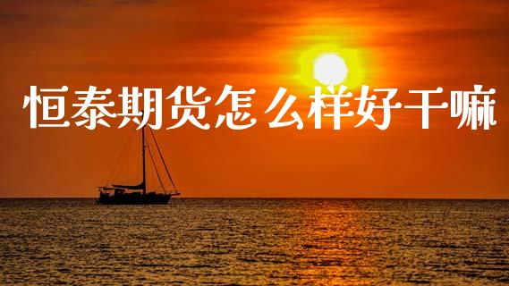 恒泰期货怎么样好干嘛_期货问答_第1张_财经百问网 恒泰期货怎么样好干嘛_https://cj002.lansai.wang_期货问答_第1张