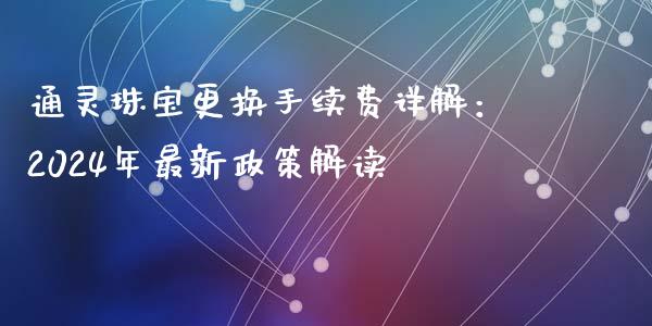 通灵珠宝更换手续费详解：2024年最新政策解读_https://cj002.lansai.wang_期货问答_第1张