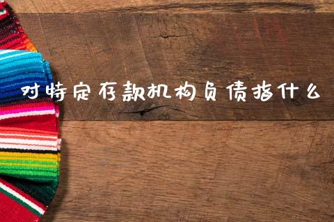 对特定存款机构负债指什么_https://cj002.lansai.wang_金融问答_第1张
