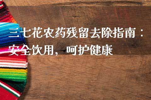 三七花农药残留去除指南：安全饮用，呵护健康_https://cj002.lansai.wang_会计问答_第1张