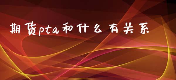 期货pta和什么有关系_财经问答_第1张_财经百问网 期货pta和什么有关系_https://cj002.lansai.wang_财经问答_第1张