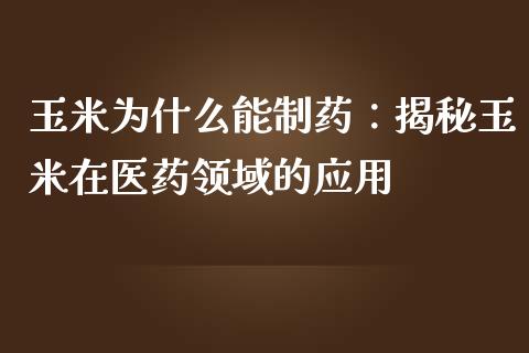 玉米为什么能制药：揭秘玉米在医药领域的应用_https://cj002.lansai.wang_财经百问_第1张