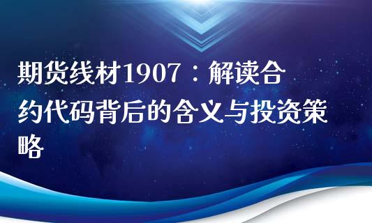 期货线材1907：解读合约代码背后的含义与投资策略_https://cj002.lansai.wang_期货问答_第1张
