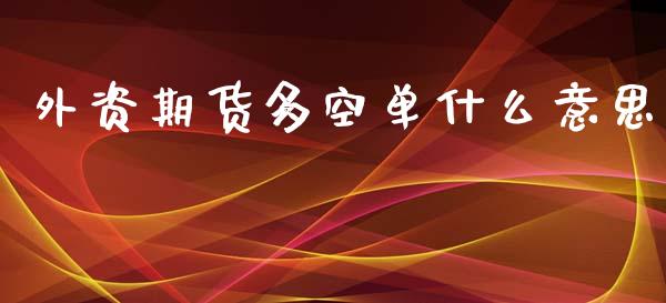 外资期货多空单什么意思_https://cj002.lansai.wang_财经百问_第1张