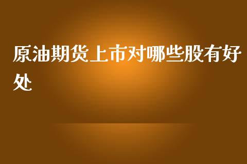 原油期货上市对哪些股有好处_https://cj002.lansai.wang_财经百问_第1张