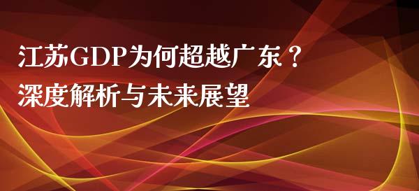 江苏GDP为何超越广东？深度解析与未来展望_https://cj002.lansai.wang_财经百问_第1张