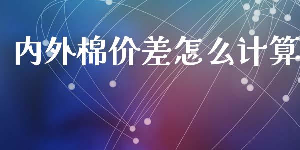 内外棉价差怎么计算_财经百问_第1张_财经百问网 内外棉价差怎么计算_https://cj002.lansai.wang_财经百问_第1张