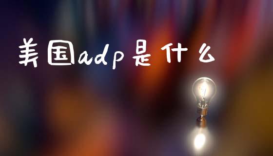 美国adp是什么_https://cj002.lansai.wang_财经问答_第1张