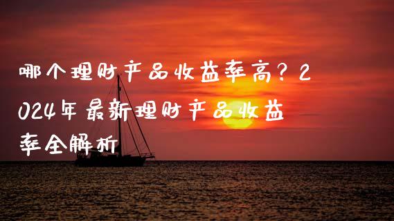 哪个理财产品收益率高？2024年最新理财产品收益率全解析_https://cj002.lansai.wang_会计问答_第1张