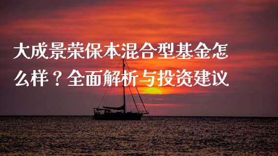 大成景荣保本混合型基金怎么样？全面解析与投资建议_https://cj002.lansai.wang_财经问答_第1张