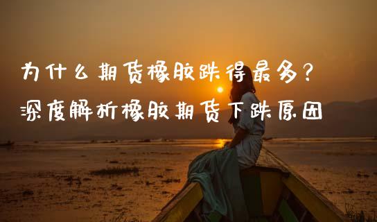 为什么期货橡胶跌得最多？深度解析橡胶期货下跌原因_https://cj002.lansai.wang_期货问答_第1张