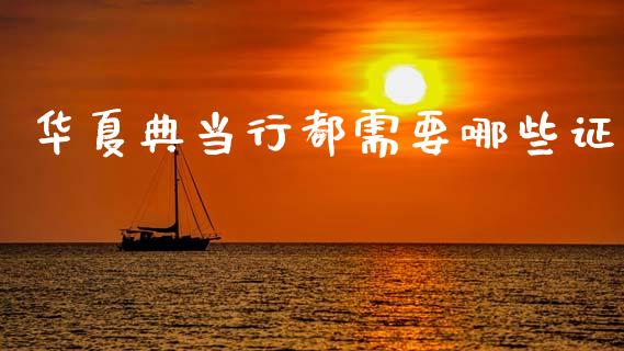 华夏典当行都需要哪些证_https://cj002.lansai.wang_财经百问_第1张