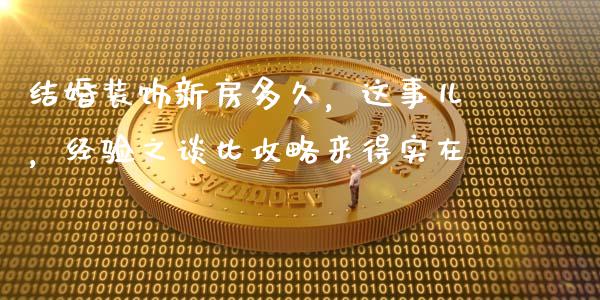 结婚装饰新房多久，这事儿，经验之谈比攻略来得实在_https://cj002.lansai.wang_理财问答_第1张